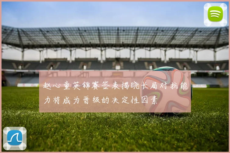 赵心童英锦赛签表揭晓长局对抗能力将成为晋级的决定性因素