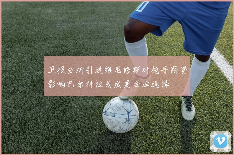 卫报分析引进维尼修斯对枪手薪资影响巴尔科拉或成更合适选择