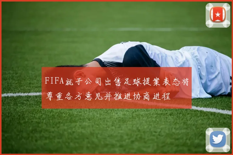 FIFA就子公司出售足球提案表态将尊重各方意见并推进协商进程