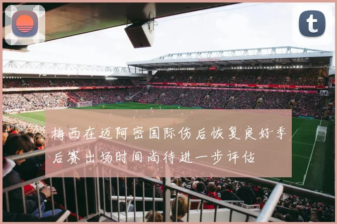 梅西在迈阿密国际伤后恢复良好季后赛出场时间尚待进一步评估