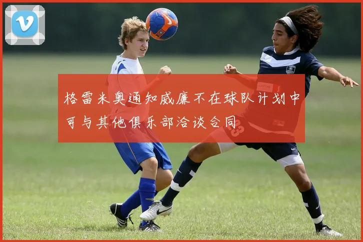 格雷米奥通知威廉不在球队计划中可与其他俱乐部洽谈合同