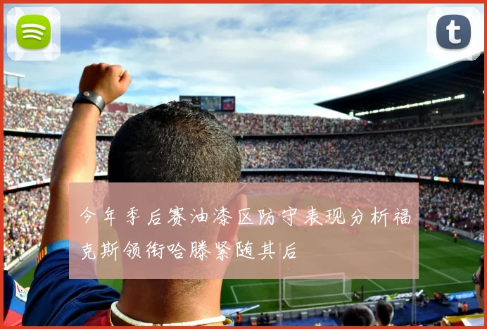 今年季后赛油漆区防守表现分析福克斯领衔哈滕紧随其后