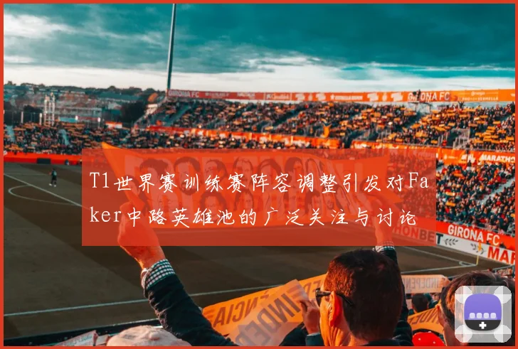 T1世界赛训练赛阵容调整引发对Faker中路英雄池的广泛关注与讨论