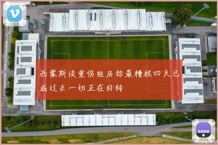 西蒙斯谈重伤经历称最糟糕四天已成过去一切正在好转