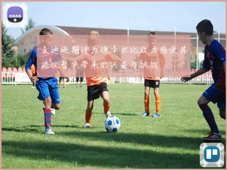 麦迪逊期待为德泽尔比效力感受其进攻哲学带来的兴奋与挑战