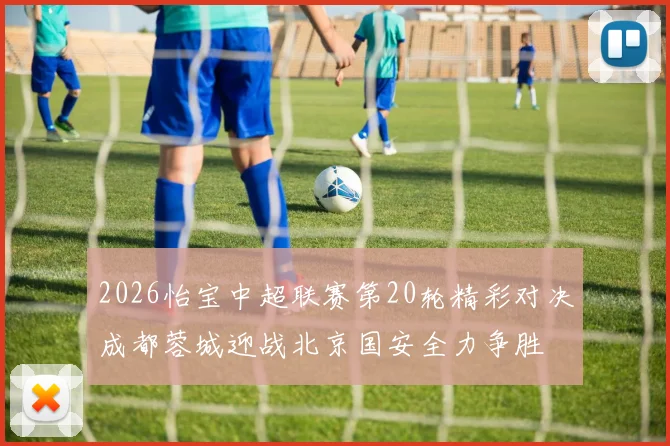 2026怡宝中超联赛第20轮精彩对决成都蓉城迎战北京国安全力争胜