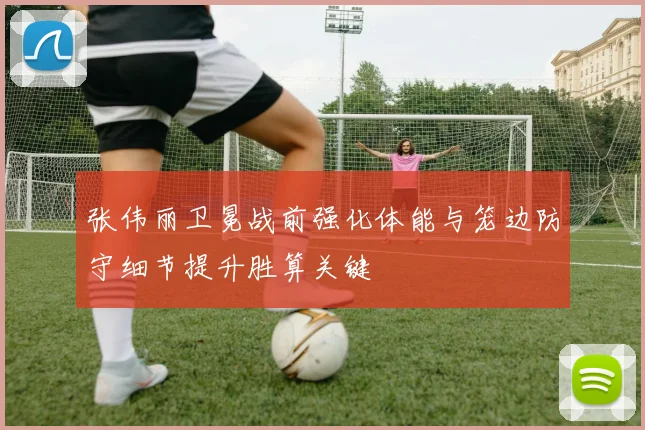 张伟丽卫冕战前强化体能与笼边防守细节提升胜算关键