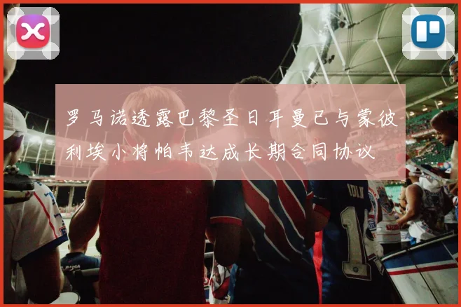 罗马诺透露巴黎圣日耳曼已与蒙彼利埃小将帕韦达成长期合同协议