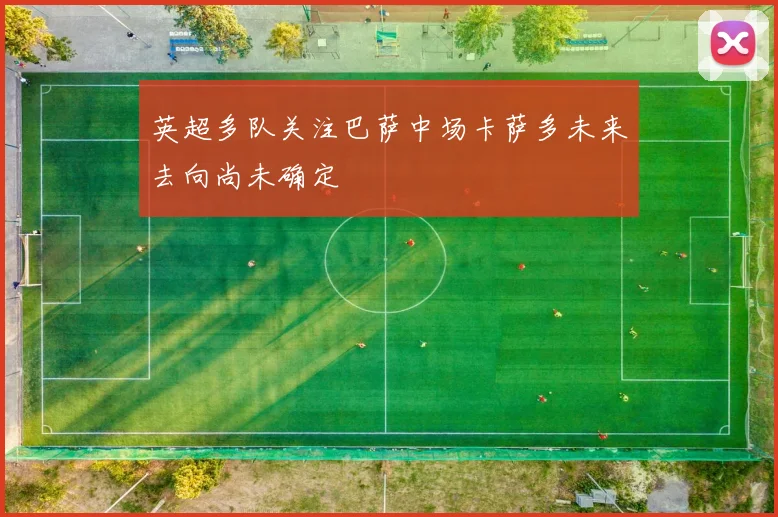 英超多队关注巴萨中场卡萨多未来去向尚未确定