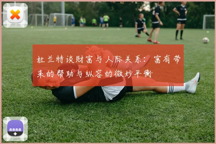杜兰特谈财富与人际关系：富有带来的帮助与纵容的微妙平衡